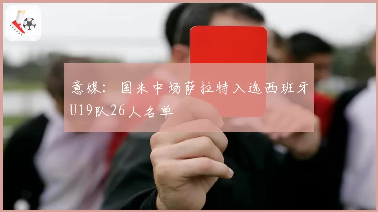意媒:国米中场萨拉特入选西班牙U19队26人名单